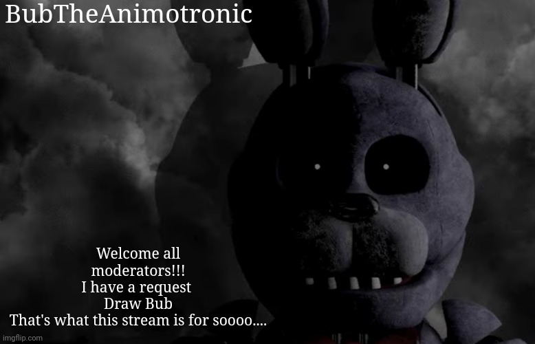 BubTheAnimotronic; Welcome all moderators!!!
I have a request 
Draw Bub
That's what this stream is for soooo.... | image tagged in bubtheanimotronic announcement template | made w/ Imgflip meme maker