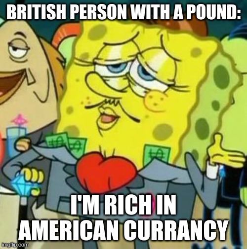 British | BRITISH PERSON WITH A POUND:; I'M RICH IN AMERICAN CURRANCY | image tagged in rich spongebob,money,funny,funny if you get it | made w/ Imgflip meme maker
