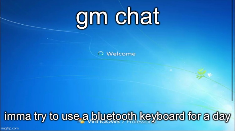 . | gm chat; imma try to use a bluetooth keyboard for a day | image tagged in welcome windows 7 | made w/ Imgflip meme maker