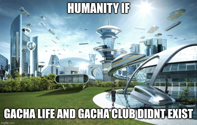 Futuristic Utopia | HUMANITY IF GACHA LIFE AND GACHA CLUB DIDNT EXIST | image tagged in futuristic utopia | made w/ Imgflip meme maker