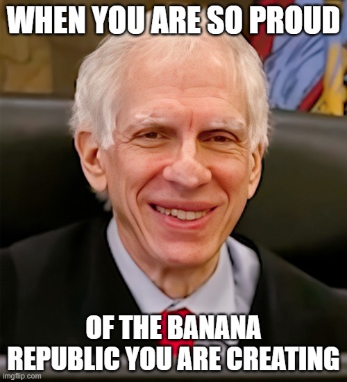 Criminal Judge | WHEN YOU ARE SO PROUD; OF THE BANANA REPUBLIC YOU ARE CREATING | image tagged in banana,republicans,donald trump,trump,judge,criminal | made w/ Imgflip meme maker