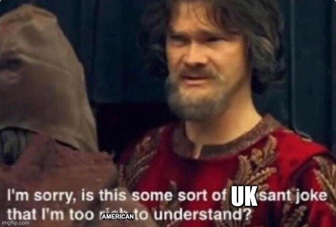 Is this some kind of peasant joke I'm too rich to understand? | UK AMERICAN | image tagged in is this some kind of peasant joke i'm too rich to understand | made w/ Imgflip meme maker