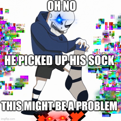 Sans picked up his sock | OH NO; HE PICKED UP HIS SOCK; THIS MIGHT BE A PROBLEM | image tagged in sans undertale,glitch | made w/ Imgflip meme maker