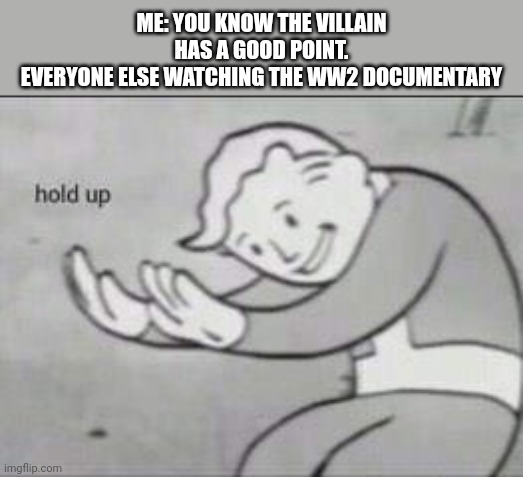 Fallout Hold Up | ME: YOU KNOW THE VILLAIN HAS A GOOD POINT.
EVERYONE ELSE WATCHING THE WW2 DOCUMENTARY | image tagged in fallout hold up | made w/ Imgflip meme maker