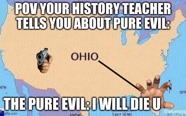 pov your science teacher talks about ohio | POV YOUR HISTORY TEACHER TELLS YOU ABOUT PURE EVIL:; THE PURE EVIL: I WILL DIE U | image tagged in only in ohio | made w/ Imgflip meme maker