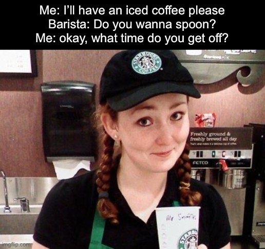 Spooning | Me: I’ll have an iced coffee please
Barista: Do you wanna spoon?
Me: okay, what time do you get off? | image tagged in starbucks barista,spoon,coffee addict | made w/ Imgflip meme maker