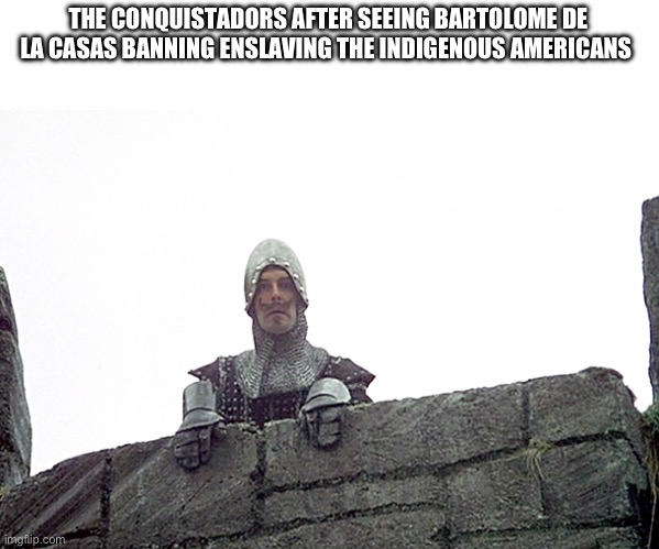 I fart in your general direction | THE CONQUISTADORS AFTER SEEING BARTOLOME DE LA CASAS BANNING ENSLAVING THE INDIGENOUS AMERICANS | image tagged in i fart in your general direction | made w/ Imgflip meme maker