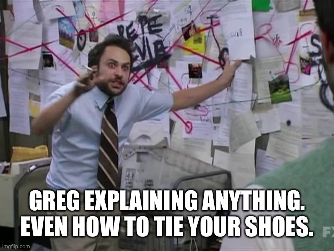 Dale horrible bosses crazy plan | GREG EXPLAINING ANYTHING. EVEN HOW TO TIE YOUR SHOES. | image tagged in dale horrible bosses crazy plan | made w/ Imgflip meme maker