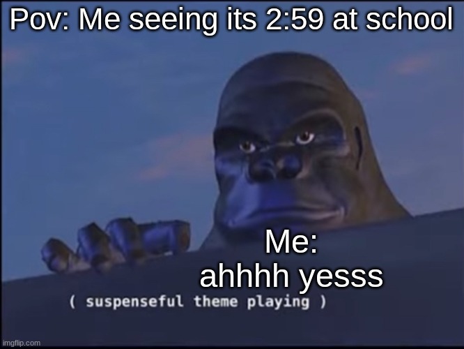 Suspenseful theme playing | Pov: Me seeing its 2:59 at school; Me: ahhhh yesss | image tagged in suspenseful theme playing | made w/ Imgflip meme maker