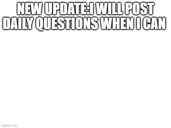 update: | NEW UPDATE:I WILL POST DAILY QUESTIONS WHEN I CAN | image tagged in meme | made w/ Imgflip meme maker