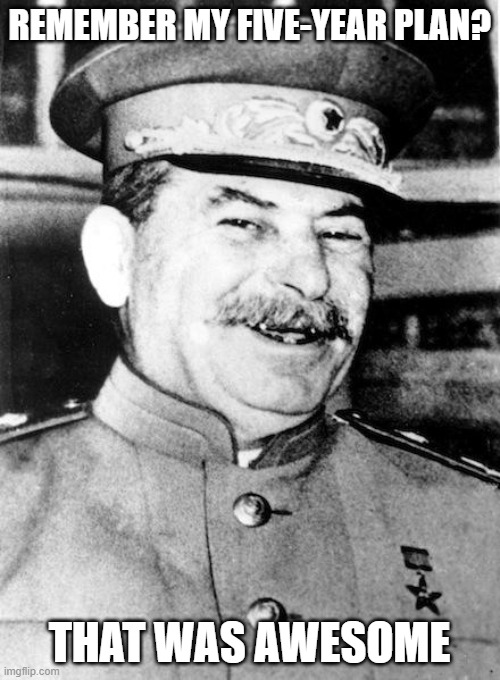 Stalin smile | REMEMBER MY FIVE-YEAR PLAN? THAT WAS AWESOME | image tagged in stalin smile | made w/ Imgflip meme maker
