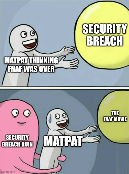 Running Away Balloon | SECURITY BREACH; MATPAT THINKING FNAF WAS OVER; THE FNAF MOVIE; SECURITY BREACH RUIN; MATPAT | image tagged in memes,running away balloon | made w/ Imgflip meme maker