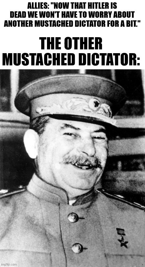 El Stalin | ALLIES: "NOW THAT HITLER IS DEAD WE WON'T HAVE TO WORRY ABOUT ANOTHER MUSTACHED DICTATOR FOR A BIT."; THE OTHER MUSTACHED DICTATOR: | image tagged in stalin smile | made w/ Imgflip meme maker