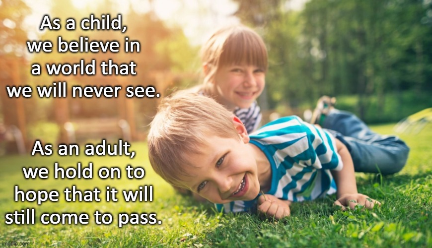 Right in the feels... | As a child, we believe in a world that we will never see. As an adult, we hold on to hope that it will still come to pass. | image tagged in philosophy,kids,children,growing up,adulthood | made w/ Imgflip meme maker