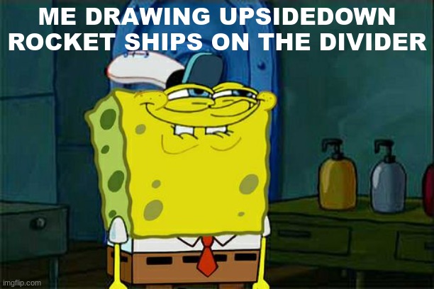 Don't You Squidward Meme | ME DRAWING UPSIDEDOWN ROCKET SHIPS ON THE DIVIDER | image tagged in memes,don't you squidward | made w/ Imgflip meme maker