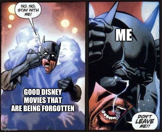 :( | ME; GOOD DISNEY MOVIES THAT ARE BEING FORGOTTEN | image tagged in batman don't leave me | made w/ Imgflip meme maker