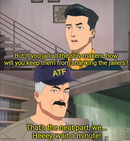 Invincible neat part | But if you jail all the shiv makers, how will you keep them from shanking the jailers? That's the neat part, we...
Heeey, wait a minute! | image tagged in invincible neat part | made w/ Imgflip meme maker