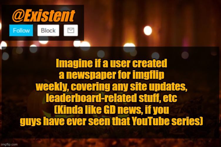 ... | Imagine if a user created a newspaper for imgflip weekly, covering any site updates, leaderboard-related stuff, etc (Kinda like GD news, if you guys have ever seen that YouTube series) | image tagged in existent halloween announcement template | made w/ Imgflip meme maker