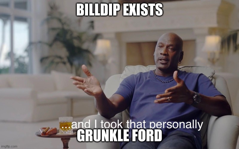 so true lol | BILLDIP EXISTS; GRUNKLE FORD | image tagged in and i took that personally | made w/ Imgflip meme maker