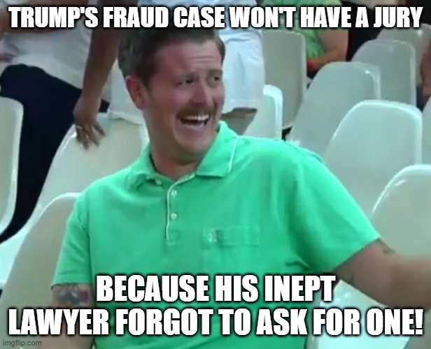 Green Shirt Guy | TRUMP'S FRAUD CASE WON'T HAVE A JURY; BECAUSE HIS INEPT LAWYER FORGOT TO ASK FOR ONE! | image tagged in green shirt guy | made w/ Imgflip meme maker