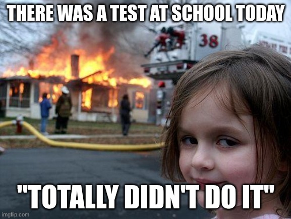 Disaster Girl Meme | THERE WAS A TEST AT SCHOOL TODAY; "TOTALLY DIDN'T DO IT" | image tagged in memes,disaster girl | made w/ Imgflip meme maker