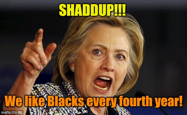 Angry Hillary | SHADDUP!!! We like Blacks every fourth year! | image tagged in angry hillary | made w/ Imgflip meme maker