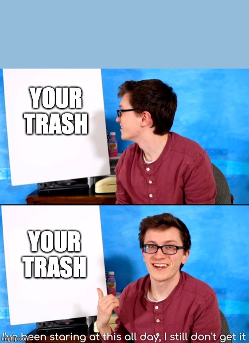 I’ve Been Staring At This All Day And I Still Don’t Get It | YOUR TRASH; YOUR TRASH | image tagged in i ve been staring at this all day and i still don t get it | made w/ Imgflip meme maker