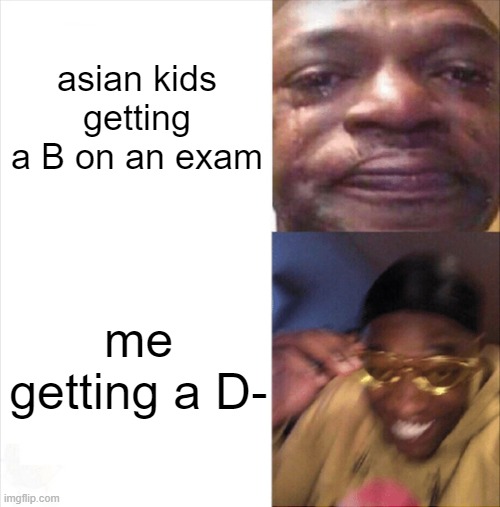 haha | asian kids getting a B on an exam; me getting a D- | image tagged in sad happy | made w/ Imgflip meme maker