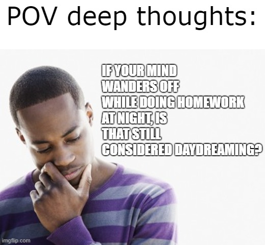 Thonks | POV deep thoughts:; IF YOUR MIND WANDERS OFF WHILE DOING HOMEWORK AT NIGHT, IS THAT STILL CONSIDERED DAYDREAMING? | image tagged in thinking man | made w/ Imgflip meme maker