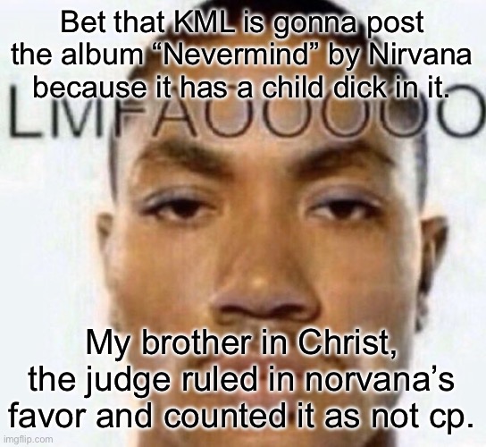 Bet that KML is gonna post the album “Nevermind” by Nirvana because it has a child dick in it. My brother in Christ, the judge ruled in norvana’s favor and counted it as not cp. | image tagged in lmfaooooo | made w/ Imgflip meme maker