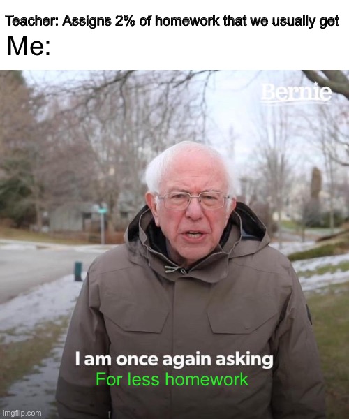 Bernie I Am Once Again Asking For Your Support Meme | Teacher: Assigns 2% of homework that we usually get; Me:; For less homework | image tagged in memes,bernie i am once again asking for your support | made w/ Imgflip meme maker