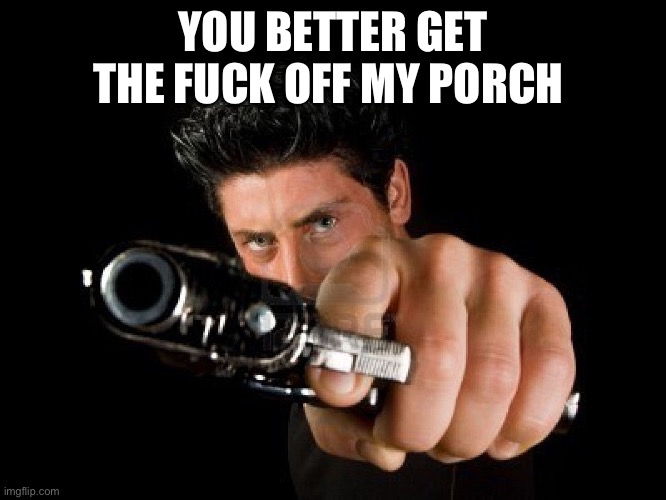 Guy With Gun | YOU BETTER GET THE FUCK OFF MY PORCH | image tagged in guy with gun | made w/ Imgflip meme maker