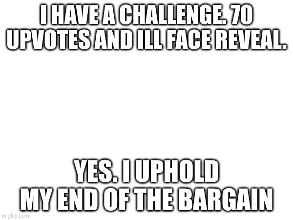 i only did this cause it aint gonna happen lol | I HAVE A CHALLENGE. 70 UPVOTES AND ILL FACE REVEAL. YES. I UPHOLD MY END OF THE BARGAIN | image tagged in oh wow are you actually reading these tags | made w/ Imgflip meme maker