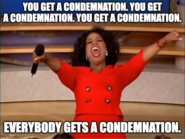 Oprah You Get A Meme | YOU GET A CONDEMNATION. YOU GET A CONDEMNATION. YOU GET A CONDEMNATION. EVERYBODY GETS A CONDEMNATION. | image tagged in memes,oprah you get a | made w/ Imgflip meme maker