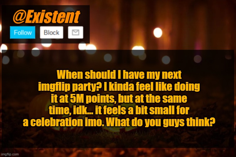 ...or I might have one when I hit top #20 | When should I have my next imgflip party? I kinda feel like doing it at 5M points, but at the same time, idk... it feels a bit small for a celebration imo. What do you guys think? | image tagged in existent halloween announcement template | made w/ Imgflip meme maker