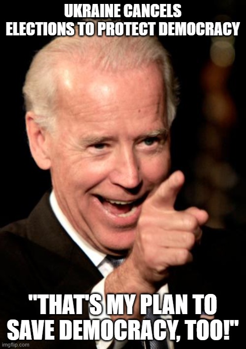 Smilin Biden | UKRAINE CANCELS ELECTIONS TO PROTECT DEMOCRACY; "THAT'S MY PLAN TO SAVE DEMOCRACY, TOO!" | image tagged in memes,smilin biden | made w/ Imgflip meme maker