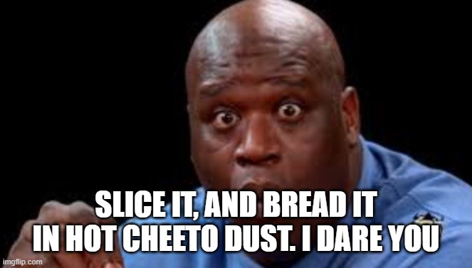 Black Guy Surprised | SLICE IT, AND BREAD IT IN HOT CHEETO DUST. I DARE YOU | image tagged in black guy surprised | made w/ Imgflip meme maker