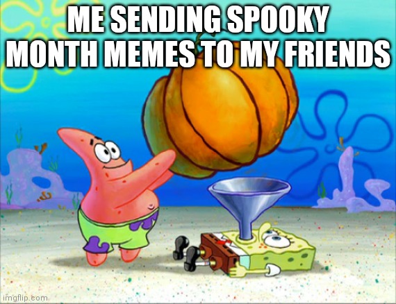 Memes and friends in spooky month | ME SENDING SPOOKY MONTH MEMES TO MY FRIENDS | image tagged in spongebob pumpkin funnel | made w/ Imgflip meme maker