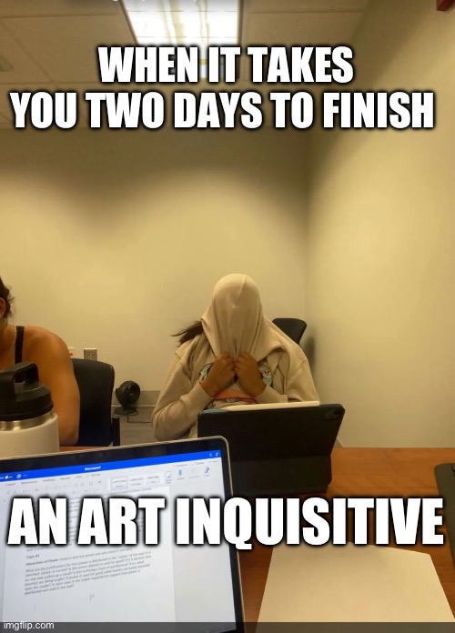 WHEN IT TAKES YOU TWO DAYS TO FINISH; AN ART INQUISITIVE | made w/ Imgflip meme maker