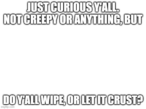 personally, i lick | JUST CURIOUS Y'ALL. NOT CREEPY OR ANYTHING, BUT; DO Y'ALL WIPE, OR LET IT CRUST? | image tagged in flexible,fun,meme,poo | made w/ Imgflip meme maker