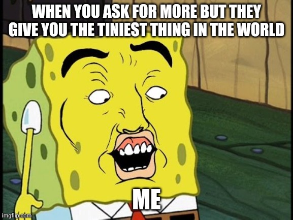 weird spongbob | WHEN YOU ASK FOR MORE BUT THEY GIVE YOU THE TINIEST THING IN THE WORLD; ME | image tagged in weird spongbob | made w/ Imgflip meme maker