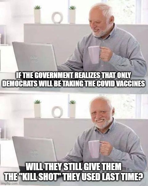 Hide the Pain Harold | IF THE GOVERNMENT REALIZES THAT ONLY DEMOCRATS WILL BE TAKING THE COVID VACCINES; WILL THEY STILL GIVE THEM THE "KILL SHOT" THEY USED LAST TIME? | image tagged in memes,hide the pain harold | made w/ Imgflip meme maker
