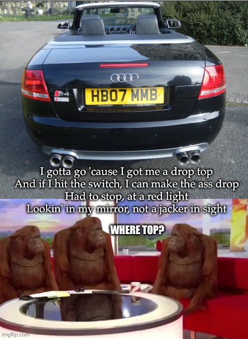 Drop top | I gotta go 'cause I got me a drop top
And if I hit the switch, I can make the ass drop
Had to stop, at a red light
Lookin' in my mirror, not a jacker in sight; WHERE TOP? | image tagged in where monkey,ice cube,drop,convertible | made w/ Imgflip meme maker