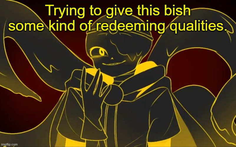 Trying to give this bish some kind of redeeming qualities. | made w/ Imgflip meme maker