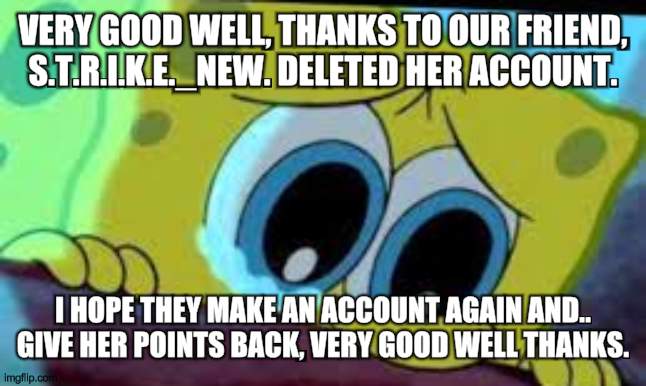 A message for S.T.R.I.K.E._NEW. ;( | VERY GOOD WELL, THANKS TO OUR FRIEND, S.T.R.I.K.E._NEW. DELETED HER ACCOUNT. I HOPE THEY MAKE AN ACCOUNT AGAIN AND.. GIVE HER POINTS BACK, VERY GOOD WELL THANKS. | image tagged in sad crying spongebob,parents,parent,sad,depressed,messages | made w/ Imgflip meme maker