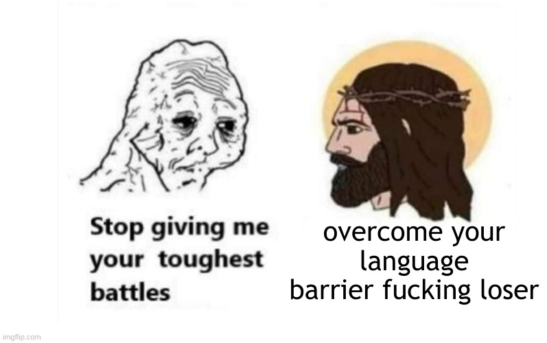 Stop giving me your toughest battles | overcome your language barrier fucking loser | image tagged in stop giving me your toughest battles | made w/ Imgflip meme maker