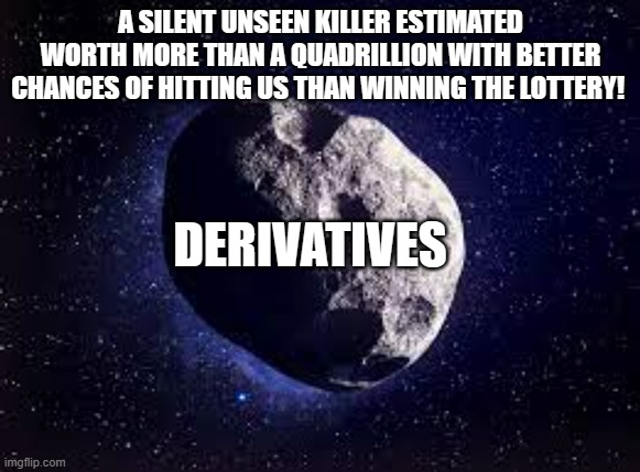 Asteroid | A SILENT UNSEEN KILLER ESTIMATED WORTH MORE THAN A QUADRILLION WITH BETTER CHANCES OF HITTING US THAN WINNING THE LOTTERY! DERIVATIVES | image tagged in asteroid | made w/ Imgflip meme maker