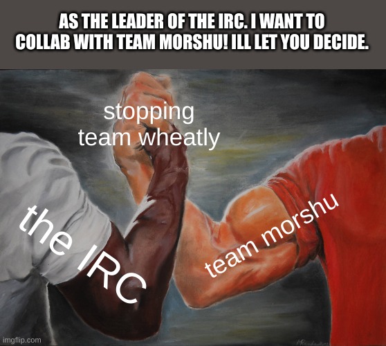 ill fill you in on small details | AS THE LEADER OF THE IRC. I WANT TO COLLAB WITH TEAM MORSHU! ILL LET YOU DECIDE. stopping team wheatly; team morshu; the IRC | image tagged in memes,epic handshake | made w/ Imgflip meme maker