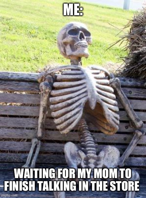 Waiting Skeleton Meme | ME:; WAITING FOR MY MOM TO FINISH TALKING IN THE STORE | image tagged in memes,waiting skeleton | made w/ Imgflip meme maker