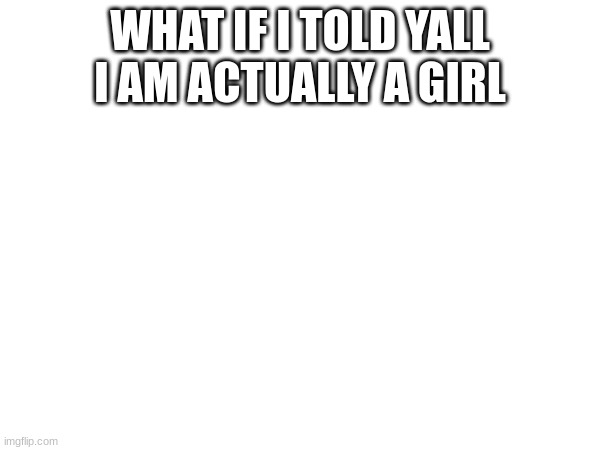 WHAT IF I TOLD YALL I AM ACTUALLY A GIRL | made w/ Imgflip meme maker